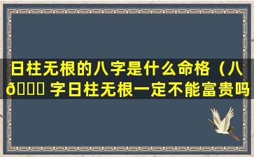日柱无根的八字是什么命格（八 🕊 字日柱无根一定不能富贵吗）